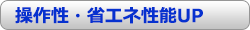 操作性・省エネ性能UP
